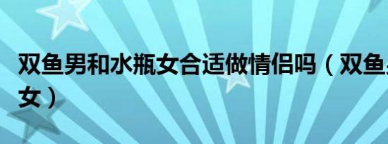 双鱼男和水瓶女合适做情侣吗（双鱼男和水瓶女）