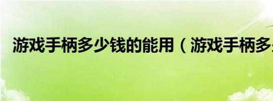 游戏手柄多少钱的能用（游戏手柄多少钱）