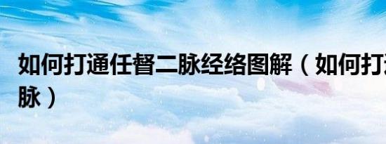 如何打通任督二脉经络图解（如何打通任督二脉）