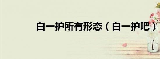 白一护所有形态（白一护吧）