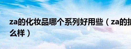 za的化妆品哪个系列好用些（za的护肤品怎么样）