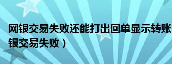 网银交易失败还能打出回单显示转账失败（网银交易失败）