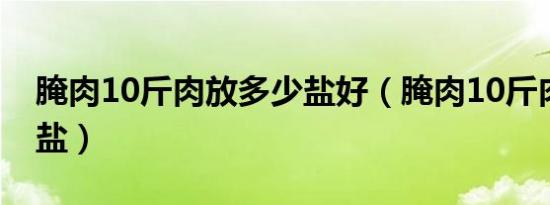 腌肉10斤肉放多少盐好（腌肉10斤肉放多少盐）