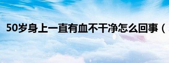 50岁身上一直有血不干净怎么回事（50ss）