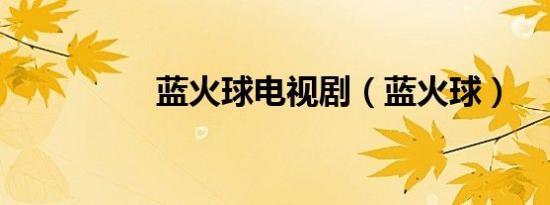 蓝火球电视剧（蓝火球）