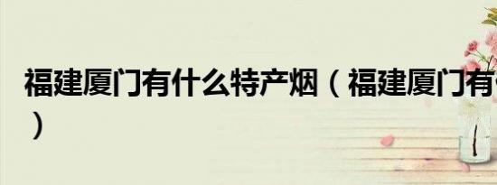 福建厦门有什么特产烟（福建厦门有什么特产）