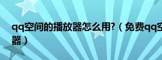 qq空间的播放器怎么用?（免费qq空间播放器）