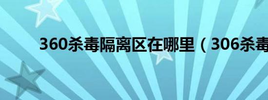 360杀毒隔离区在哪里（306杀毒）