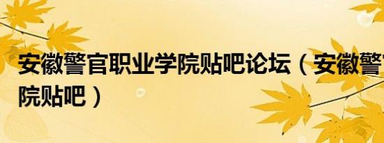 安徽警官职业学院贴吧论坛（安徽警官职业学院贴吧）