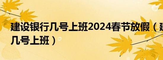 建设银行几号上班2024春节放假（建设银行几号上班）