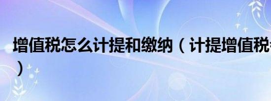 增值税怎么计提和缴纳（计提增值税会计分录）