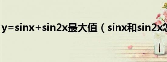 y=sinx+sin2x最大值（sinx和sin2x怎么化）