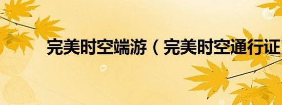 完美时空端游（完美时空通行证）