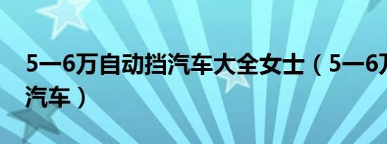5一6万自动挡汽车大全女士（5一6万自动挡汽车）