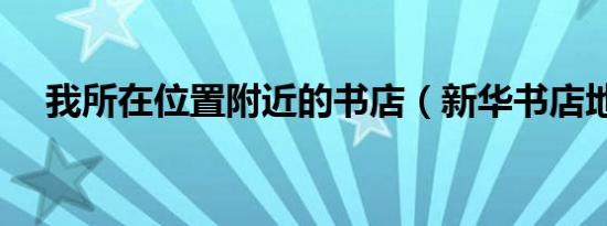 我所在位置附近的书店（新华书店地址）