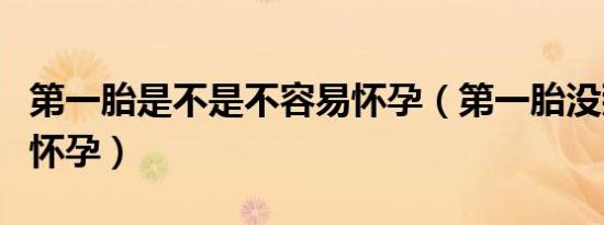 第一胎是不是不容易怀孕（第一胎没那么容易怀孕）