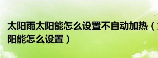 太阳雨太阳能怎么设置不自动加热（太阳雨太阳能怎么设置）
