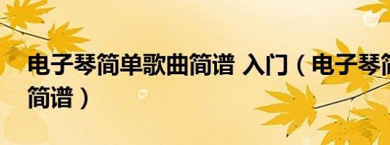 电子琴简单歌曲简谱 入门（电子琴简单歌曲简谱）