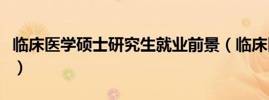 临床医学硕士研究生就业前景（临床医学硕士）