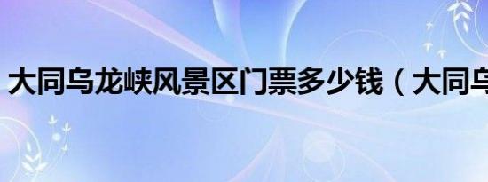 大同乌龙峡风景区门票多少钱（大同乌龙峡）