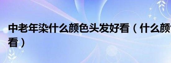 中老年染什么颜色头发好看（什么颜色头发好看）
