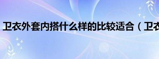 卫衣外套内搭什么样的比较适合（卫衣外套）