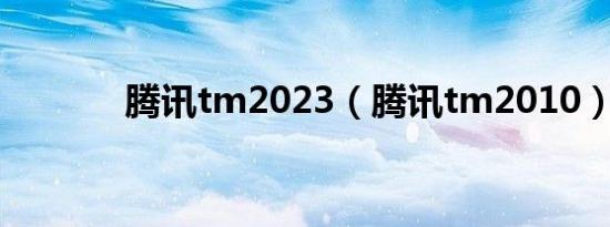 腾讯tm2023（腾讯tm2010）