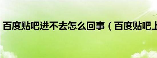 百度贴吧进不去怎么回事（百度贴吧上不去）