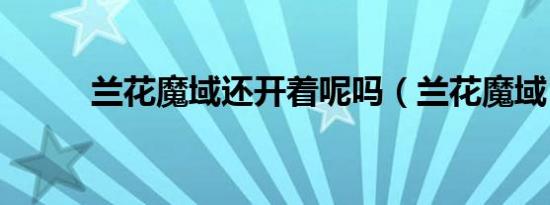 兰花魔域还开着呢吗（兰花魔域）