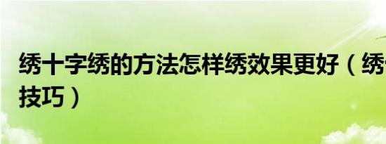 绣十字绣的方法怎样绣效果更好（绣十字绣的技巧）