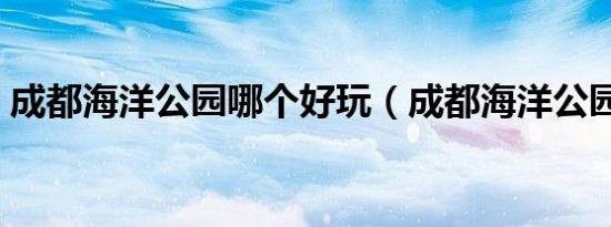成都海洋公园哪个好玩（成都海洋公园在哪）