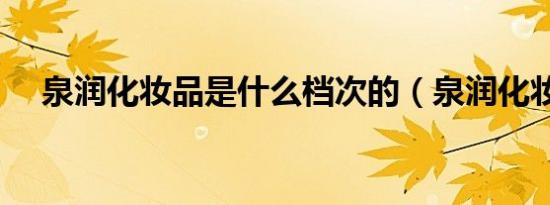 泉润化妆品是什么档次的（泉润化妆品）