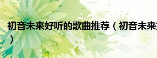 初音未来好听的歌曲推荐（初音未来好听的歌）