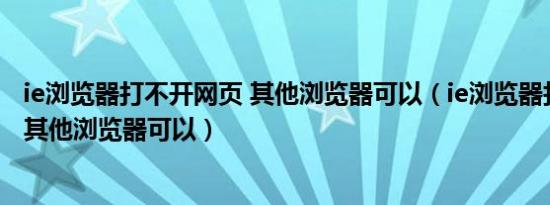 ie浏览器打不开网页 其他浏览器可以（ie浏览器打不开网页其他浏览器可以）