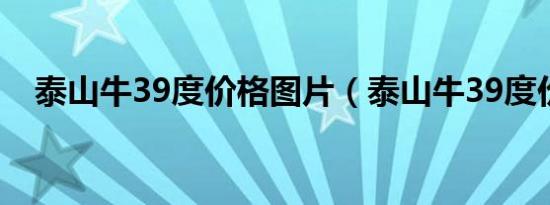 泰山牛39度价格图片（泰山牛39度价格）