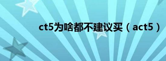ct5为啥都不建议买（act5）