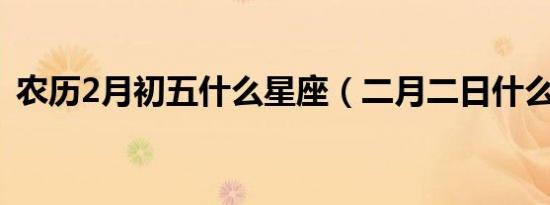 农历2月初五什么星座（二月二日什么星座）
