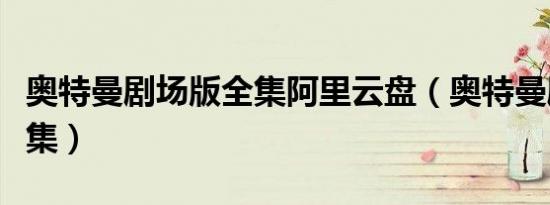 奥特曼剧场版全集阿里云盘（奥特曼剧场版全集）