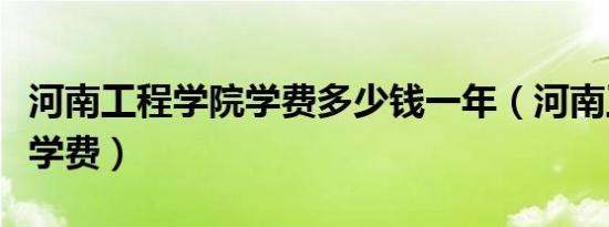 河南工程学院学费多少钱一年（河南工程学院学费）