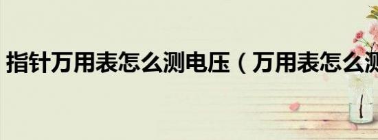 指针万用表怎么测电压（万用表怎么测电压）