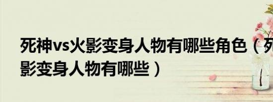 死神vs火影变身人物有哪些角色（死神vs火影变身人物有哪些）