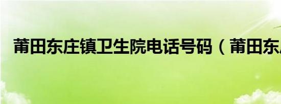 莆田东庄镇卫生院电话号码（莆田东庄镇）