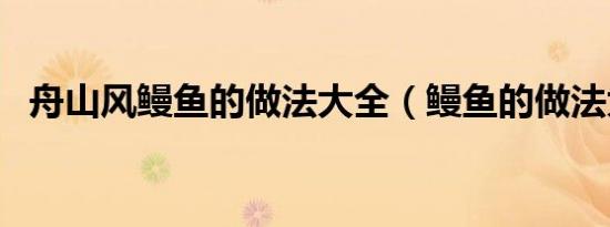 舟山风鳗鱼的做法大全（鳗鱼的做法大全）