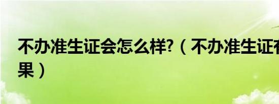 不办准生证会怎么样?（不办准生证有什么后果）