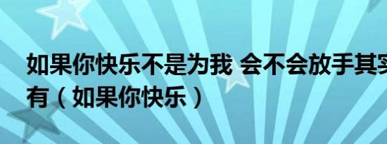 如果你快乐不是为我 会不会放手其实才是拥有（如果你快乐）