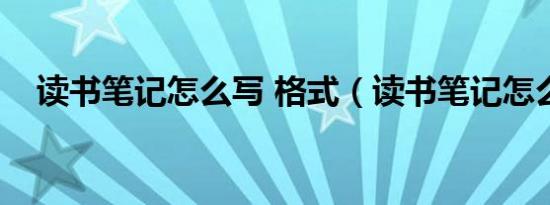 读书笔记怎么写 格式（读书笔记怎么写）