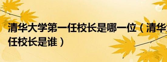 清华大学第一任校长是哪一位（清华大学第一任校长是谁）