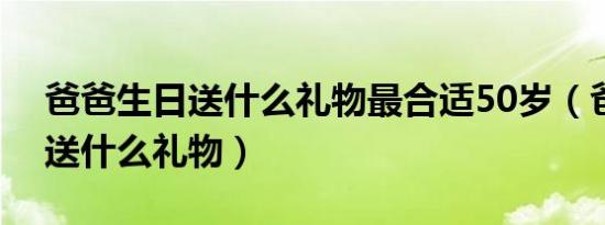 爸爸生日送什么礼物最合适50岁（爸爸生日送什么礼物）