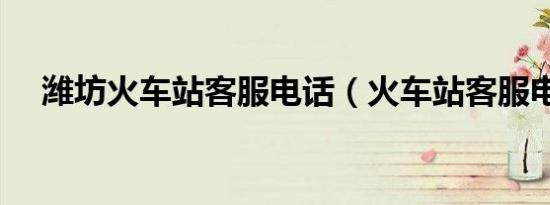 潍坊火车站客服电话（火车站客服电话）