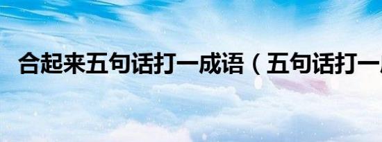 合起来五句话打一成语（五句话打一成语）